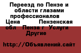 Переезд по Пензе и области глазами профессионалов!  › Цена ­ 250 - Пензенская обл., Пенза г. Услуги » Другие   